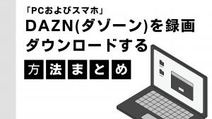「PCおよびスマホ」DAZN(ダゾーン)を録画・ダウンロードする方法まとめ