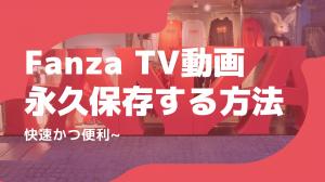 Fanza TV動画を永久保存する方法~快速かつ便利