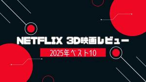 Netflix 3D映画レビュー2025年ベスト10