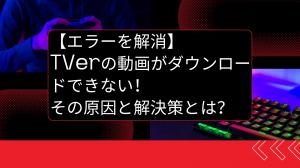 【エラーを解消】TVerの動画がダウンロードできない！その原因と解決策とは？