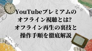 YouTubeプレミアムのオフライン視聴とは？オフライン再生の裏技と操作手順を徹底解説