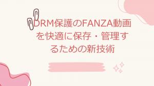 DRM保護のFANZA動画を快適に保存・管理するための新技術